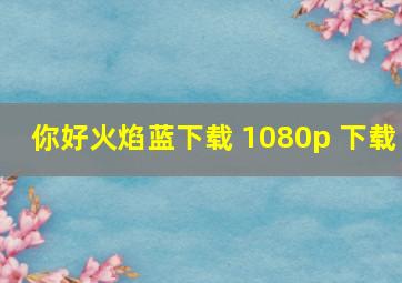 你好火焰蓝下载 1080p 下载